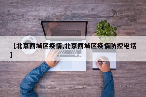 【北京西城区疫情,北京西城区疫情防控电话】