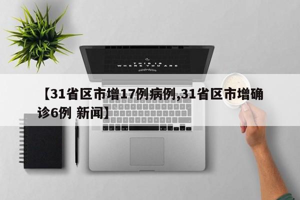 【31省区市增17例病例,31省区市增确诊6例 新闻】