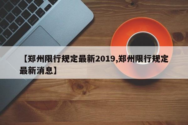【郑州限行规定最新2019,郑州限行规定最新消息】