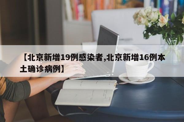【北京新增19例感染者,北京新增16例本土确诊病例】