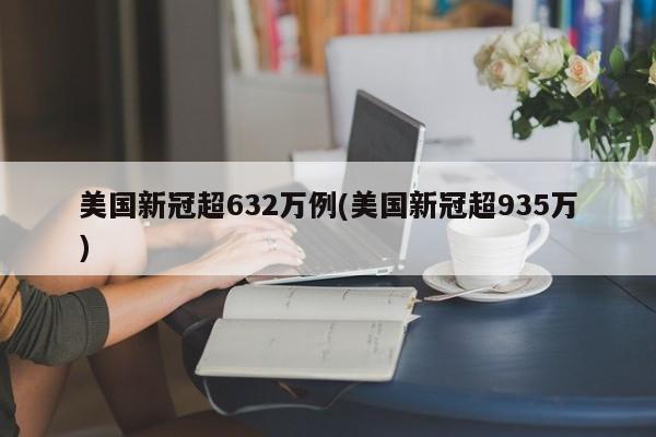 美国新冠超632万例(美国新冠超935万)